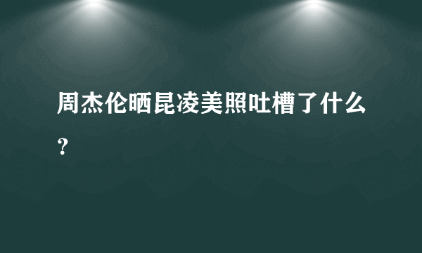 周杰伦晒昆凌美照吐槽了什么？