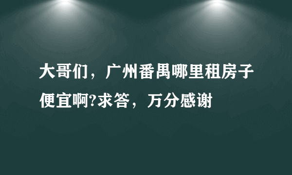 大哥们，广州番禺哪里租房子便宜啊?求答，万分感谢