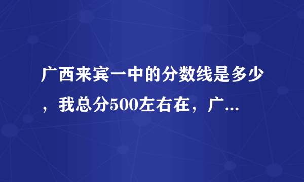 广西来宾一中的分数线是多少，我总分500左右在，广西，可以去哪所学校？