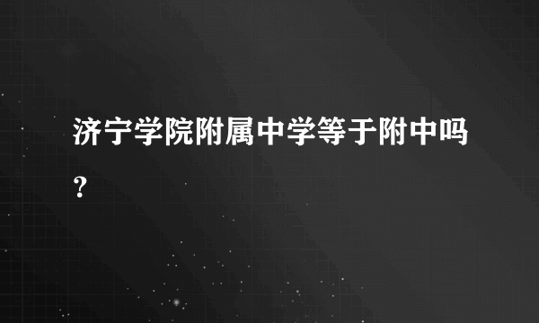 济宁学院附属中学等于附中吗？