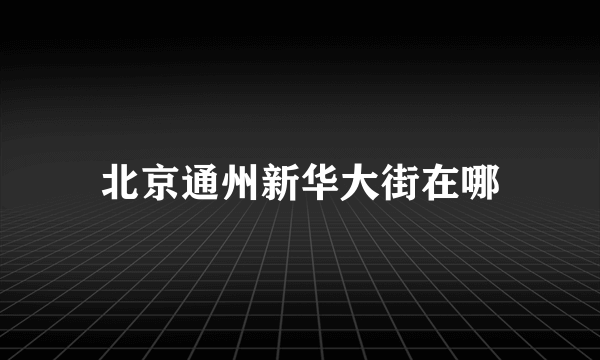 北京通州新华大街在哪