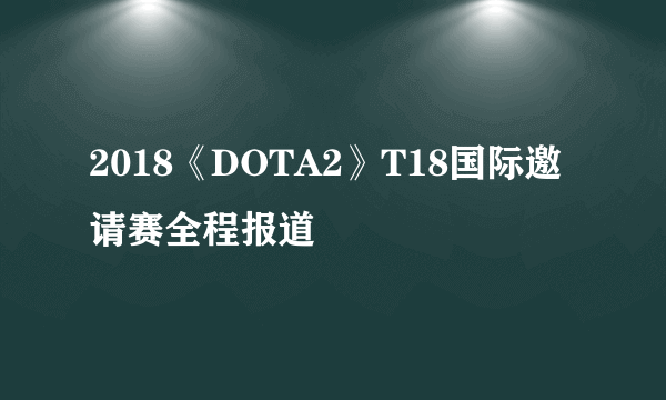 2018《DOTA2》T18国际邀请赛全程报道