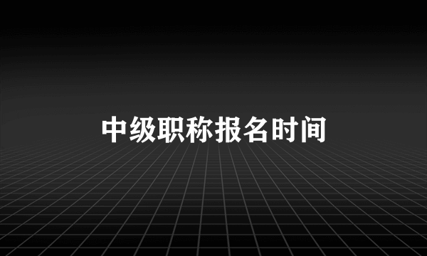 中级职称报名时间