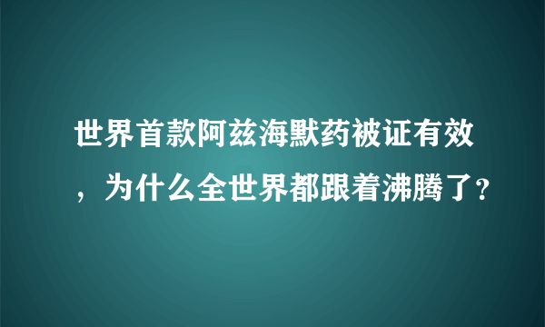 世界首款阿兹海默药被证有效，为什么全世界都跟着沸腾了？