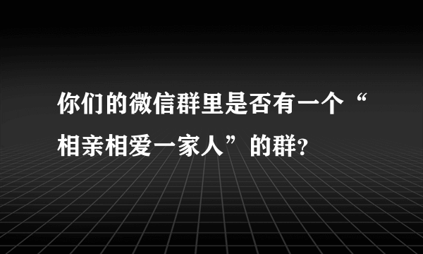 你们的微信群里是否有一个“相亲相爱一家人”的群？