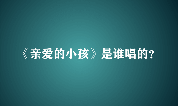 《亲爱的小孩》是谁唱的？