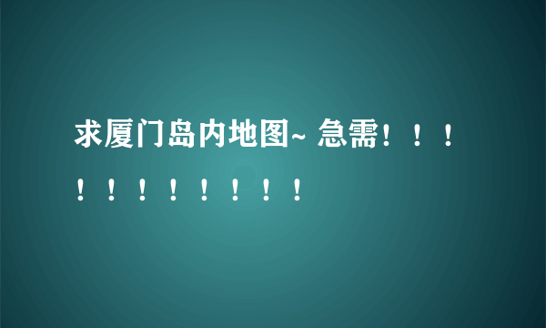 求厦门岛内地图~ 急需！！！！！！！！！！！