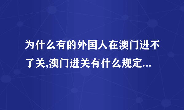 为什么有的外国人在澳门进不了关,澳门进关有什么规定吗,她是从深圳到澳门的,用的护照,导游把她退回去了