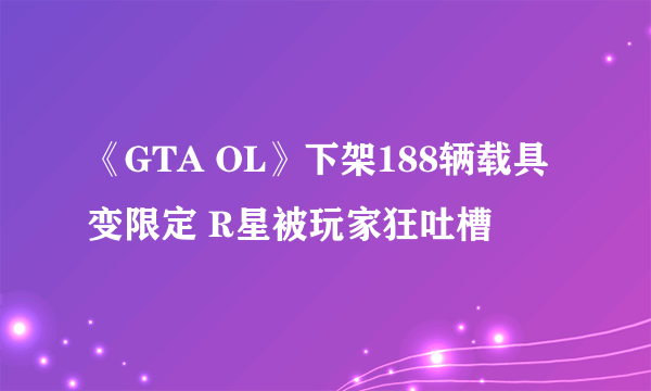 《GTA OL》下架188辆载具变限定 R星被玩家狂吐槽