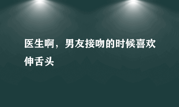 医生啊，男友接吻的时候喜欢伸舌头