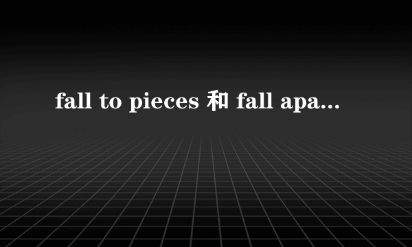 fall to pieces 和 fall apart 的区别， 求例句谢谢