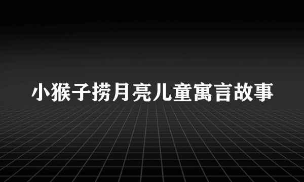 小猴子捞月亮儿童寓言故事