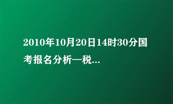 2010年10月20日14时30分国考报名分析—税务部门平均竞争比27.7:1