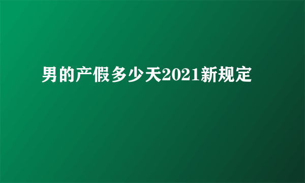 男的产假多少天2021新规定