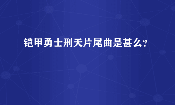 铠甲勇士刑天片尾曲是甚么？