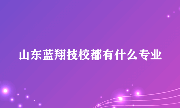 山东蓝翔技校都有什么专业