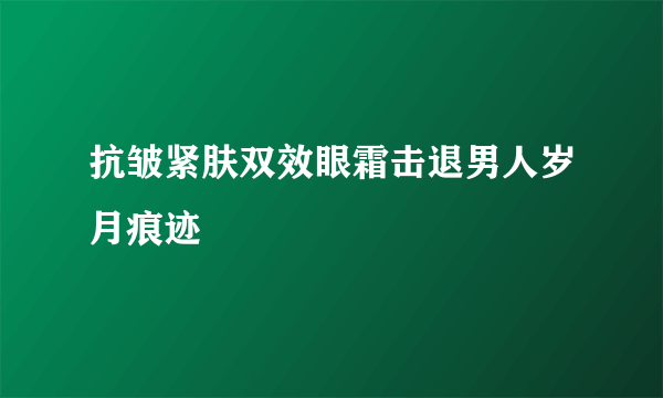 抗皱紧肤双效眼霜击退男人岁月痕迹