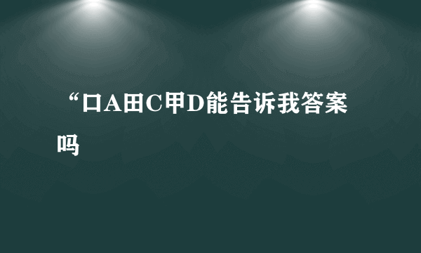 “口A田C甲D能告诉我答案吗