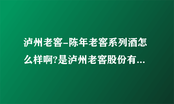 泸州老窖-陈年老窖系列酒怎么样啊?是泸州老窖股份有限公司生产的吗?我想为公司采购，不知道怎么样？