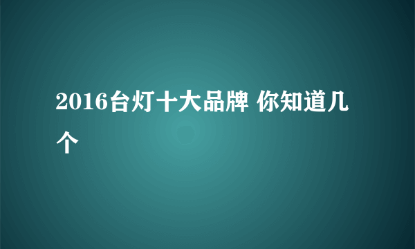 2016台灯十大品牌 你知道几个