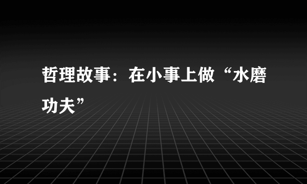 哲理故事：在小事上做“水磨功夫”