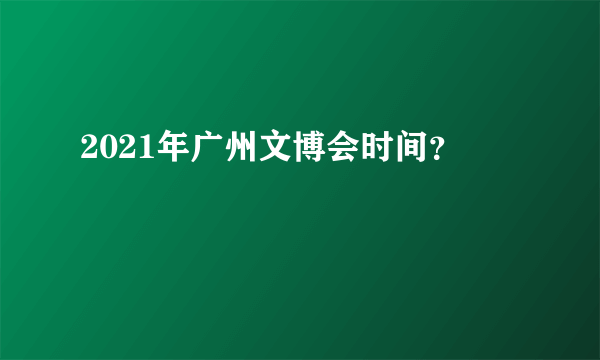 2021年广州文博会时间？