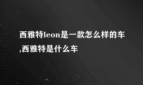 西雅特leon是一款怎么样的车,西雅特是什么车