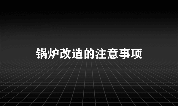 锅炉改造的注意事项