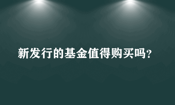 新发行的基金值得购买吗？