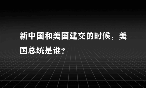 新中国和美国建交的时候，美国总统是谁？