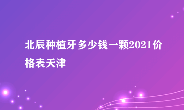 北辰种植牙多少钱一颗2021价格表天津