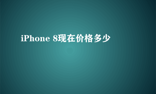 iPhone 8现在价格多少