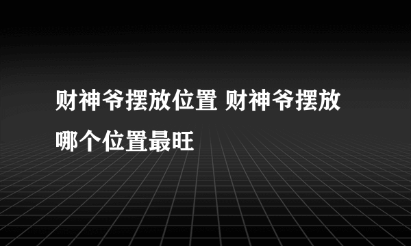 财神爷摆放位置 财神爷摆放哪个位置最旺