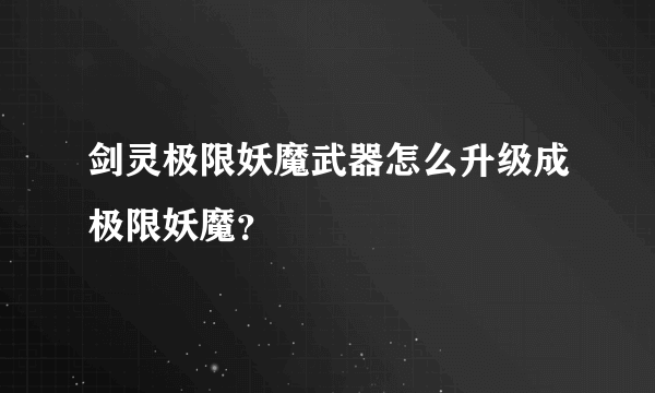 剑灵极限妖魔武器怎么升级成极限妖魔？