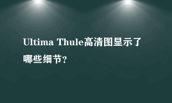 Ultima Thule高清图显示了哪些细节？