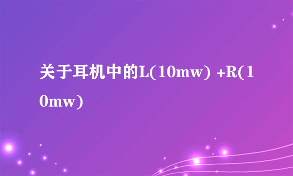 关于耳机中的L(10mw) +R(10mw)