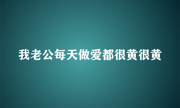 我老公每天做爱都很黄很黄