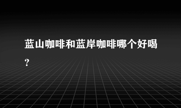 蓝山咖啡和蓝岸咖啡哪个好喝？