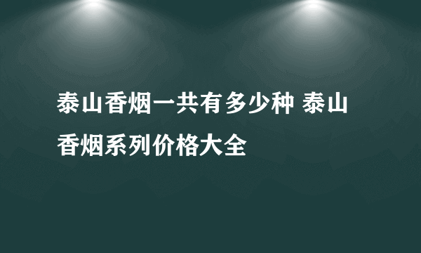 泰山香烟一共有多少种 泰山香烟系列价格大全