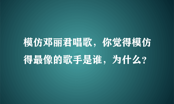 模仿邓丽君唱歌，你觉得模仿得最像的歌手是谁，为什么？