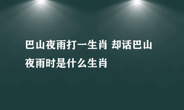 巴山夜雨打一生肖 却话巴山夜雨时是什么生肖