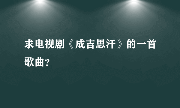 求电视剧《成吉思汗》的一首歌曲？