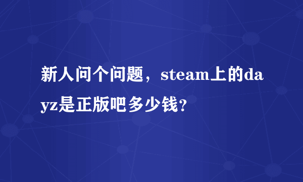 新人问个问题，steam上的dayz是正版吧多少钱？