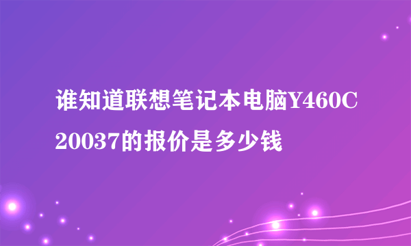 谁知道联想笔记本电脑Y460C20037的报价是多少钱