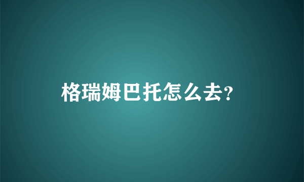 格瑞姆巴托怎么去？