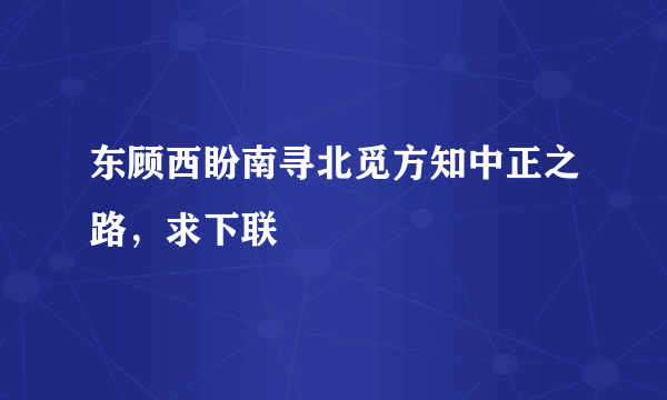 东顾西盼南寻北觅方知中正之路，求下联