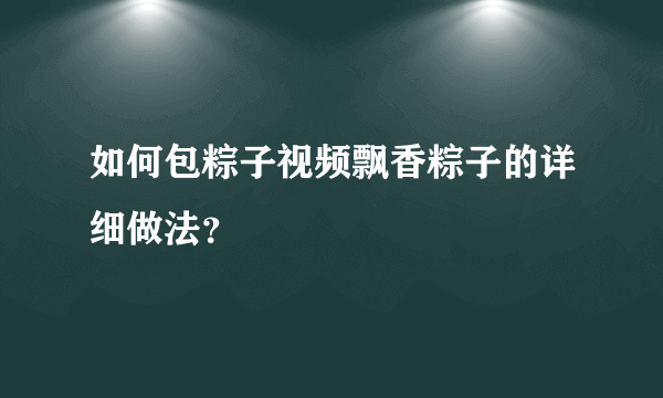 如何包粽子视频飘香粽子的详细做法？