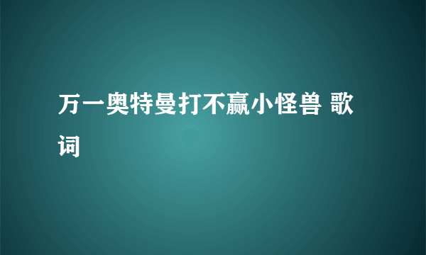 万一奥特曼打不赢小怪兽 歌词