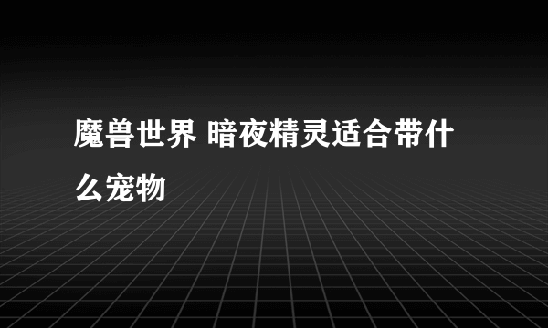 魔兽世界 暗夜精灵适合带什么宠物