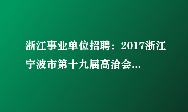 浙江事业单位招聘：2017浙江宁波市第十九届高洽会市城管局直属事业单位招聘7人公告